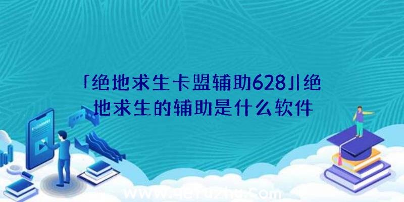 「绝地求生卡盟辅助628」|绝地求生的辅助是什么软件